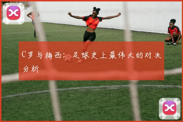 C罗与梅西：足球史上最伟大的对决分析