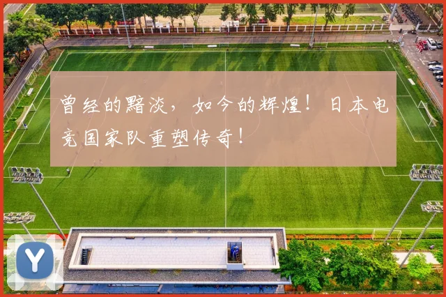 曾经的黯淡，如今的辉煌！日本电竞国家队重塑传奇！