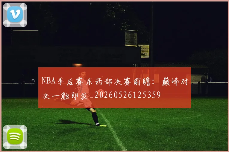 NBA季后赛东西部决赛前瞻：巅峰对决一触即发_20260526125359