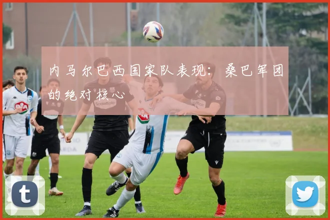 内马尔巴西国家队表现:桑巴军团的绝对核心