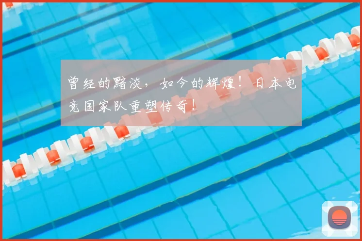 曾经的黯淡,如今的辉煌!日本电竞国家队重塑传奇!