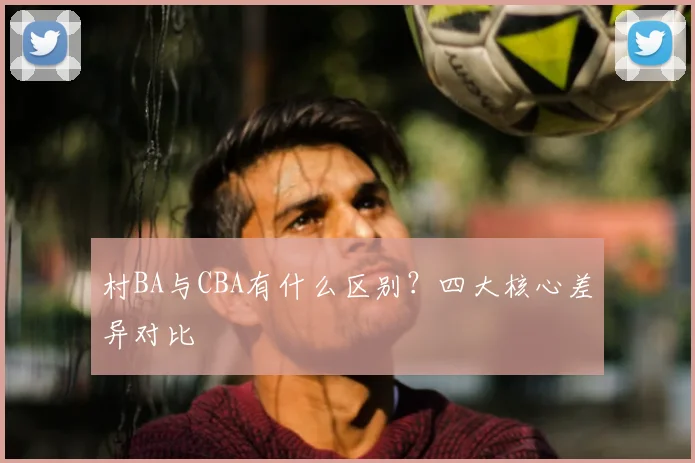 村BA与CBA有什么区别？四大核心差异对比