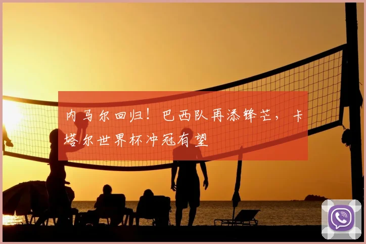 内马尔回归！巴西队再添锋芒，卡塔尔世界杯冲冠有望