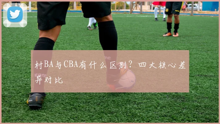 村BA与CBA有什么区别？四大核心差异对比