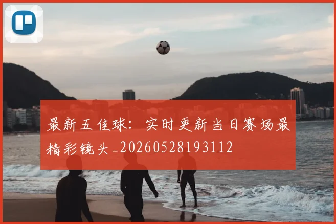 最新五佳球：实时更新当日赛场最精彩镜头_20260528193112