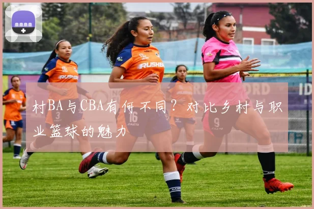 村BA与CBA有何不同？对比乡村与职业篮球的魅力