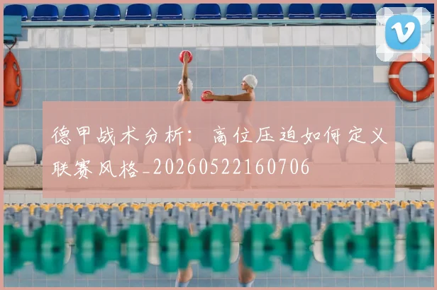 德甲战术分析：高位压迫如何定义联赛风格_20260522160706