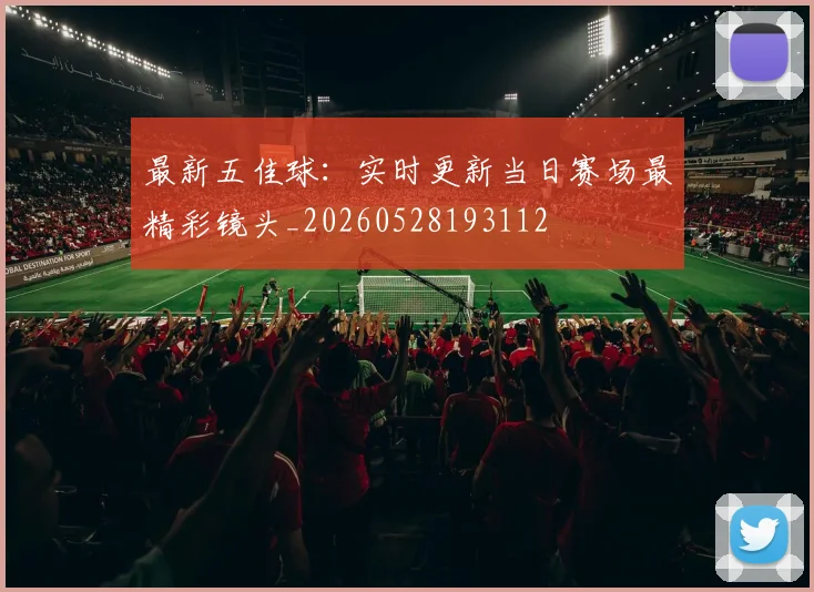 最新五佳球：实时更新当日赛场最精彩镜头_20260528193112