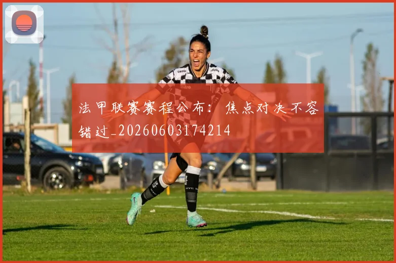 法甲联赛赛程公布：焦点对决不容错过_20260603174214